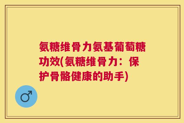 氨糖维骨力氨基葡萄糖功效(氨糖维骨力：保护骨骼健康的助手)