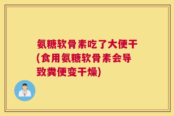 氨糖软骨素吃了大便干(食用氨糖软骨素会导致粪便变干燥) 氨糖软骨素吃了大便干(食用氨糖软骨素会导致粪便变干燥)