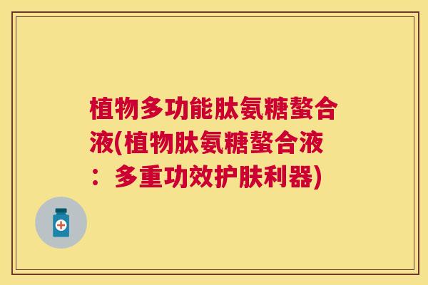 植物多功能肽氨糖螯合液(植物肽氨糖螯合液：多重功效护肤利器)