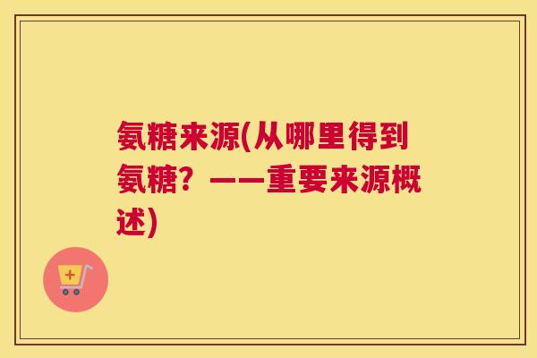 氨糖来源(从哪里得到氨糖？——重要来源概述)