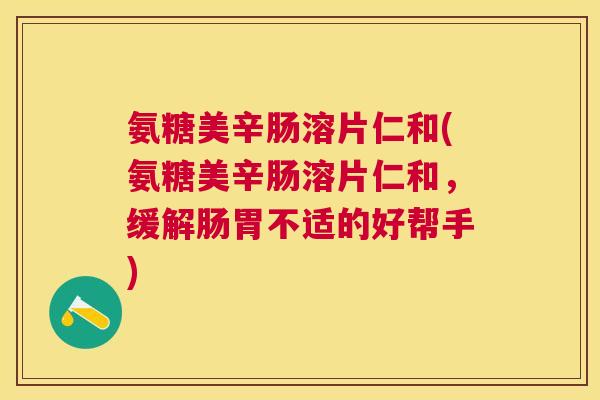 氨糖美辛肠溶片仁和(氨糖美辛肠溶片仁和，缓解肠胃不适的好帮手)
