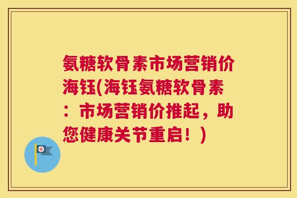 氨糖软骨素市场营销价海钰(海钰氨糖软骨素:市场营销价推起,助您健康关节重启!) 氨糖软骨素市场营销价海钰(海钰氨糖软骨素:市场营销价推起,助您健康关节重启!)