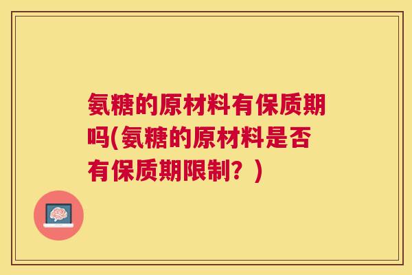 氨糖的原材料有保质期吗(氨糖的原材料是否有保质期限制?) 氨糖的原材料有保质期吗(氨糖的原材料是否有保质期限制?)