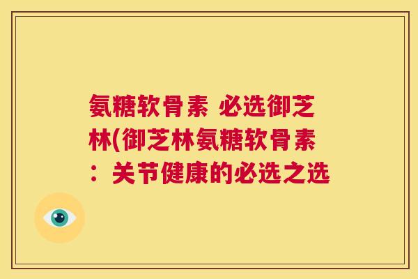 氨糖软骨素 必选御芝林(御芝林氨糖软骨素：关节健康的必选之选