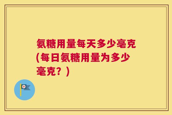 氨糖用量每天多少亳克(每日氨糖用量为多少毫克？)