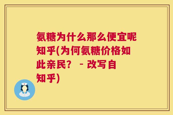 氨糖为什么那么便宜呢知乎(为何氨糖价格如此亲民？ - 改写自知乎)