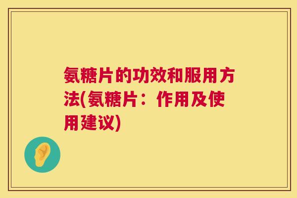 氨糖片的功效和服用方法(氨糖片：作用及使用建议)