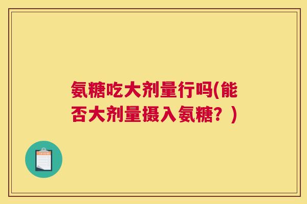 氨糖吃大剂量行吗(能否大剂量摄入氨糖？)