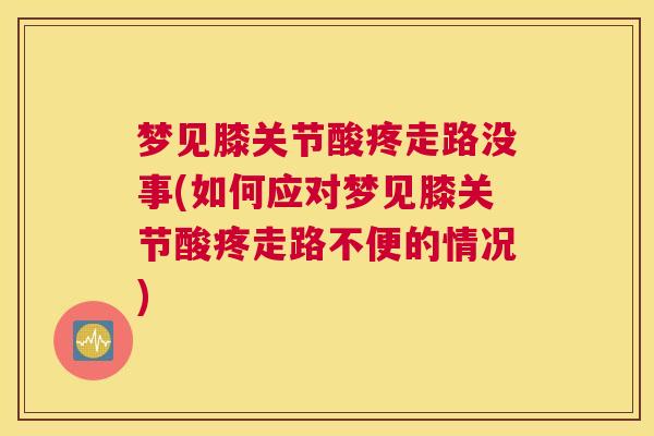 梦见膝关节酸疼走路没事(如何应对梦见膝关节酸疼走路不便的情况)