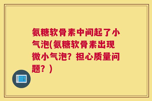 氨糖软骨素中间起了小气泡(氨糖软骨素出现微小气泡？担心质量问题？)