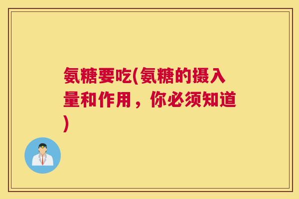 氨糖要吃(氨糖的摄入量和作用，你必须知道)