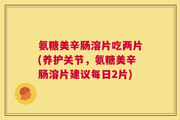氨糖美辛肠溶片吃两片(养护关节，氨糖美辛肠溶片建议每日2片)