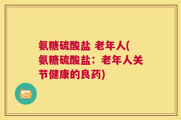 氨糖硫酸盐 老年人(氨糖硫酸盐：老年人关节健康的良药)