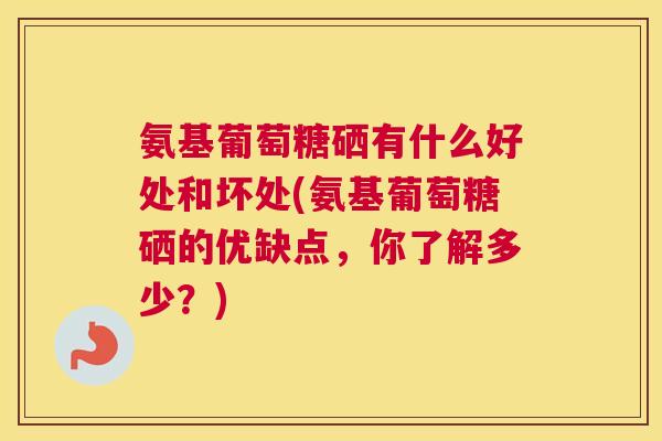 氨基葡萄糖硒有什么好处和坏处(氨基葡萄糖硒的优缺点，你了解多少？)