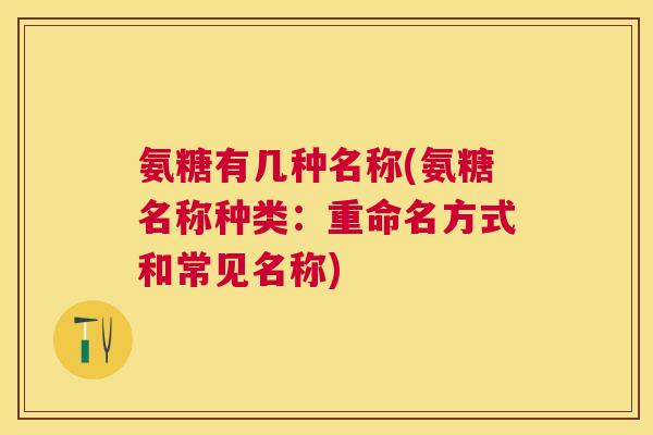 氨糖有几种名称(氨糖名称种类：重命名方式和常见名称)