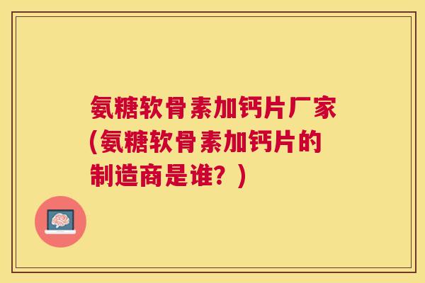 氨糖软骨素加钙片厂家(氨糖软骨素加钙片的制造商是谁？)
