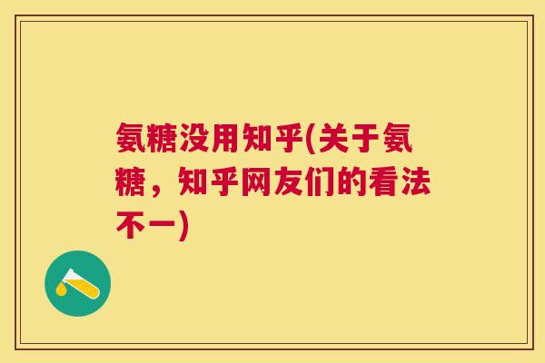 氨糖没用知乎(关于氨糖，知乎网友们的看法不一)