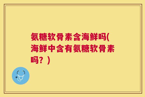 氨糖软骨素含海鲜吗(海鲜中含有氨糖软骨素吗？)