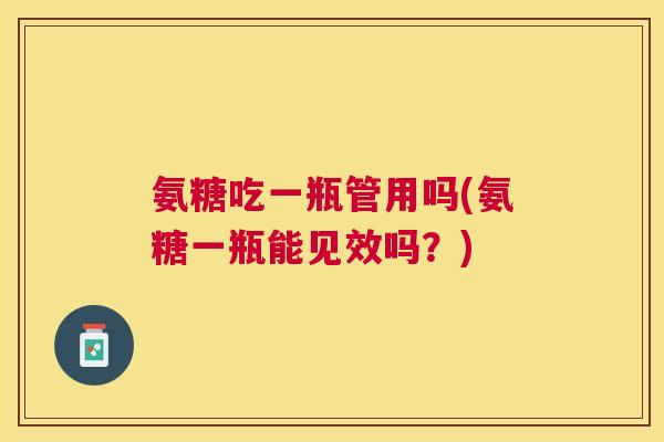 氨糖吃一瓶管用吗(氨糖一瓶能见效吗？)