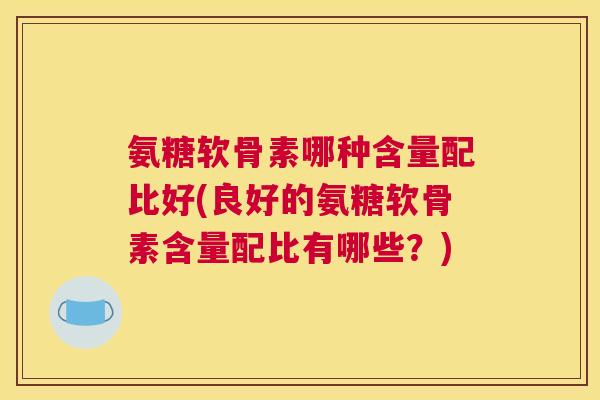氨糖软骨素哪种含量配比好(良好的氨糖软骨素含量配比有哪些？)