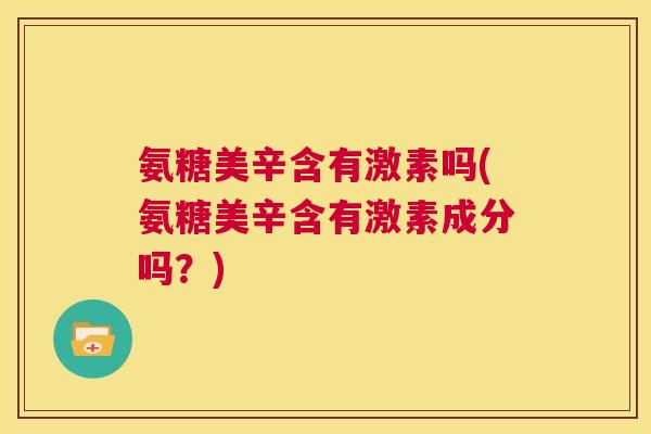 氨糖美辛含有激素吗(氨糖美辛含有激素成分吗？)