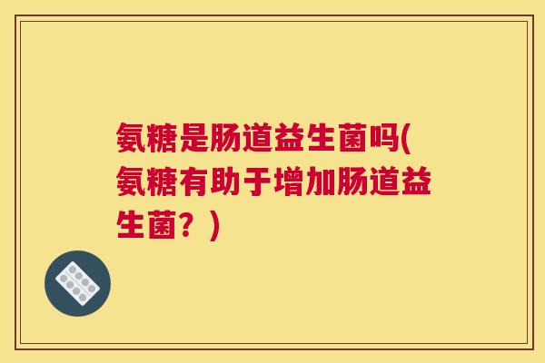 氨糖是肠道益生菌吗(氨糖有助于增加肠道益生菌？)