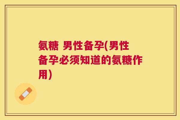 氨糖 男性备孕(男性备孕必须知道的氨糖作用)