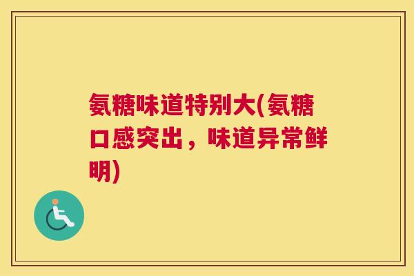 氨糖味道特别大(氨糖口感突出，味道异常鲜明)