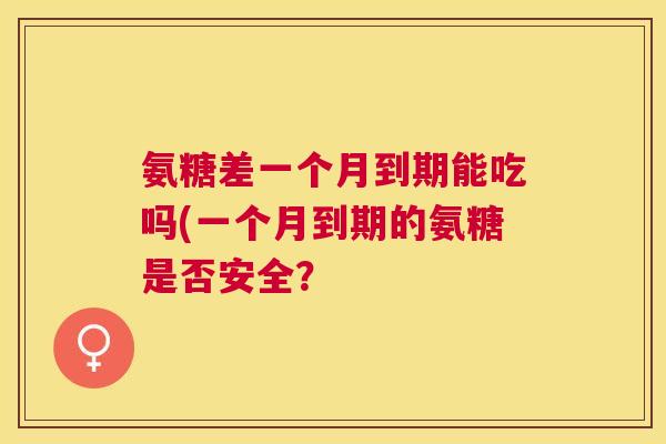 氨糖差一个月到期能吃吗(一个月到期的氨糖是否安全？
