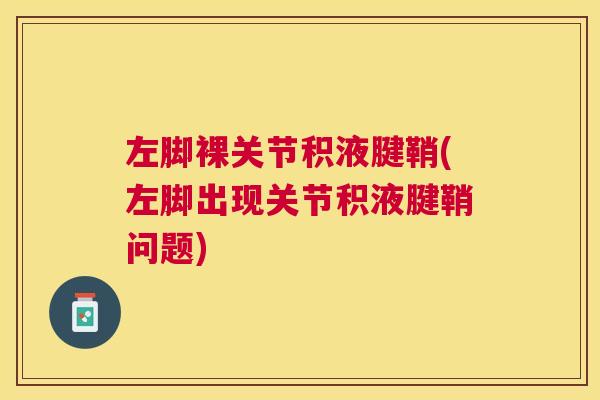 左脚裸关节积液腱鞘(左脚出现关节积液腱鞘问题)
