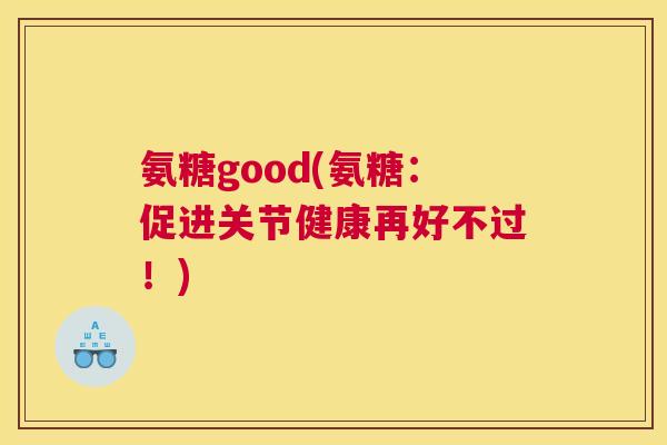 氨糖good(氨糖：促进关节健康再好不过！)