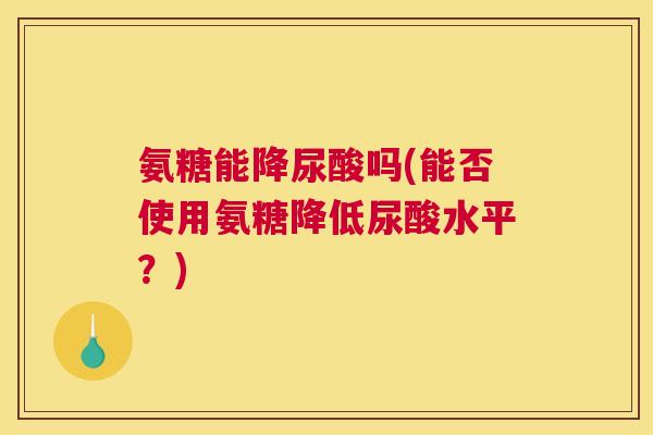 氨糖能降尿酸吗(能否使用氨糖降低尿酸水平？)
