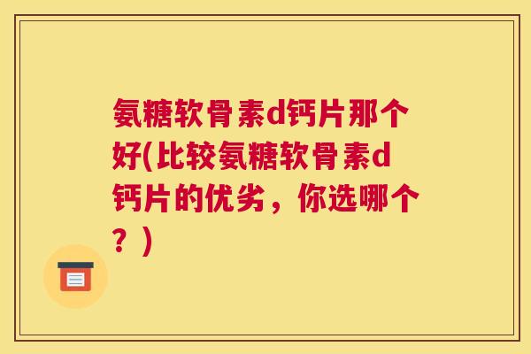 氨糖软骨素d钙片那个好(比较氨糖软骨素d钙片的优劣，你选哪个？)