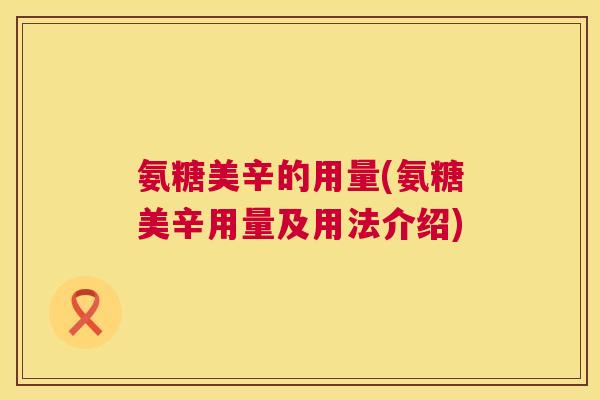 氨糖美辛的用量(氨糖美辛用量及用法介绍)