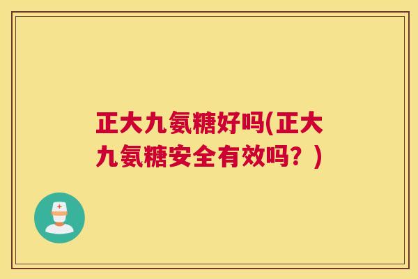 正大九氨糖好吗(正大九氨糖安全有效吗？)
