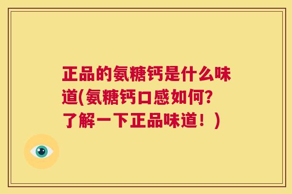 正品的氨糖钙是什么味道(氨糖钙口感如何？了解一下正品味道！)