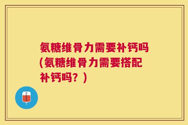 氨糖维骨力需要补钙吗(氨糖维骨力需要搭配补钙吗？)
