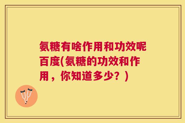 氨糖有啥作用和功效呢百度(氨糖的功效和作用，你知道多少？)