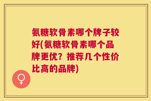 氨糖软骨素哪个牌子较好(氨糖软骨素哪个品牌更优？推荐几个性价比高的品牌)
