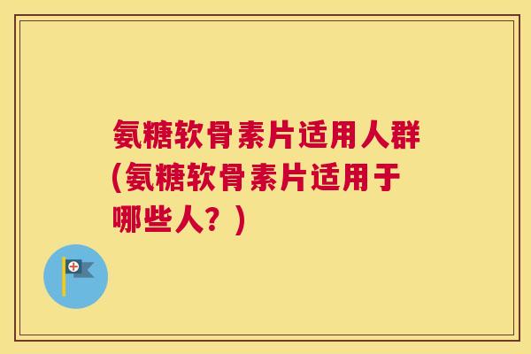氨糖软骨素片适用人群(氨糖软骨素片适用于哪些人？)