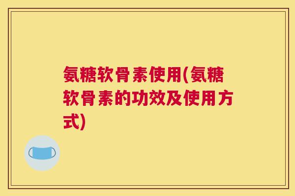 氨糖软骨素使用(氨糖软骨素的功效及使用方式)