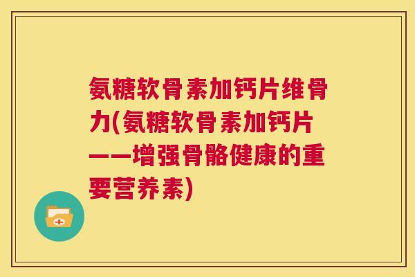氨糖软骨素加钙片维骨力(氨糖软骨素加钙片——增强骨骼健康的重要营养素)