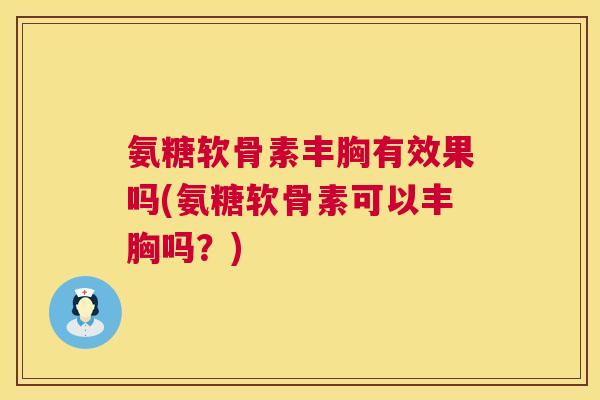 氨糖软骨素丰胸有效果吗(氨糖软骨素可以丰胸吗？)