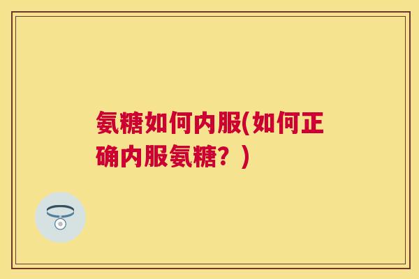 氨糖如何内服(如何正确内服氨糖？)