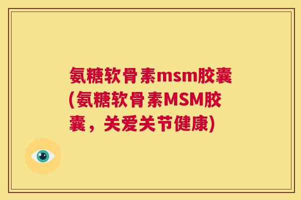 氨糖软骨素msm胶囊(氨糖软骨素MSM胶囊，关爱关节健康)