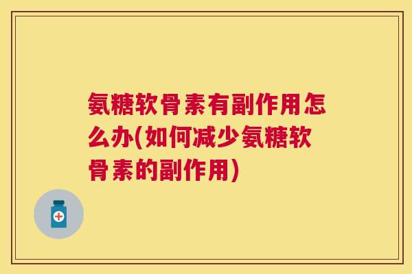 氨糖软骨素有副作用怎么办(如何减少氨糖软骨素的副作用)