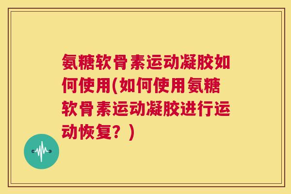 氨糖软骨素运动凝胶如何使用(如何使用氨糖软骨素运动凝胶进行运动恢复？)