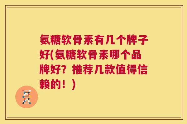 氨糖软骨素有几个牌子好(氨糖软骨素哪个品牌好？推荐几款值得信赖的！)