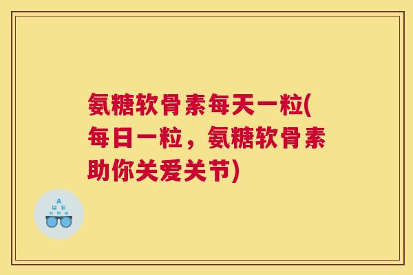 氨糖软骨素每天一粒(每日一粒，氨糖软骨素助你关爱关节)