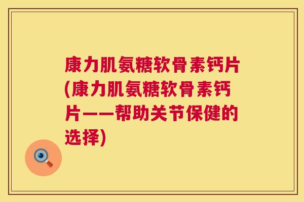 康力肌氨糖软骨素钙片(康力肌氨糖软骨素钙片——帮助关节保健的选择)